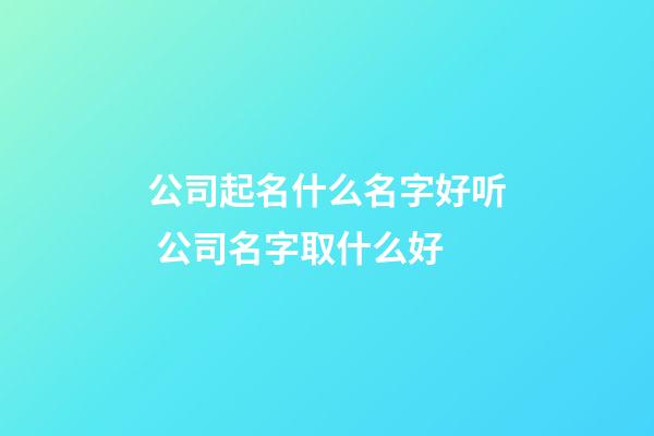 公司起名什么名字好听 公司名字取什么好-第1张-公司起名-玄机派